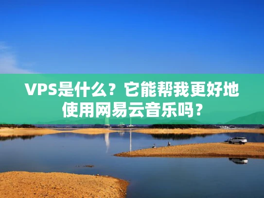 VPS是什么？它能帮我更好地使用网易云音乐吗？