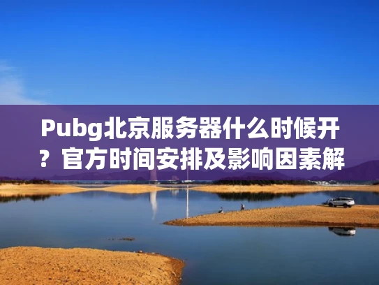 Pubg北京服务器什么时候开？官方时间安排及影响因素解析