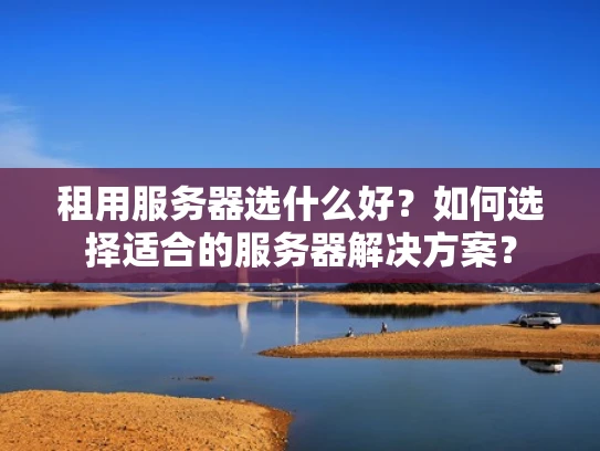 租用服务器选什么好？如何选择适合的服务器解决方案？