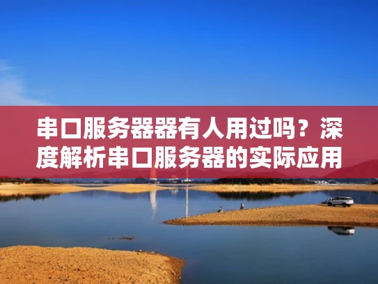 串口服务器器有人用过吗？深度解析串口服务器的实际应用与选择建议