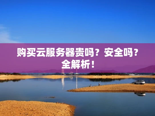 购买云服务器贵吗？安全吗？全解析！