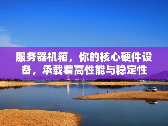 服务器机箱，你的核心硬件设备，承载着高性能与稳定性