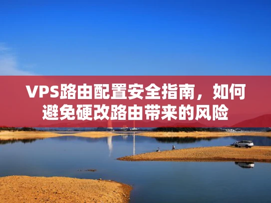 VPS路由配置安全指南，如何避免硬改路由带来的风险