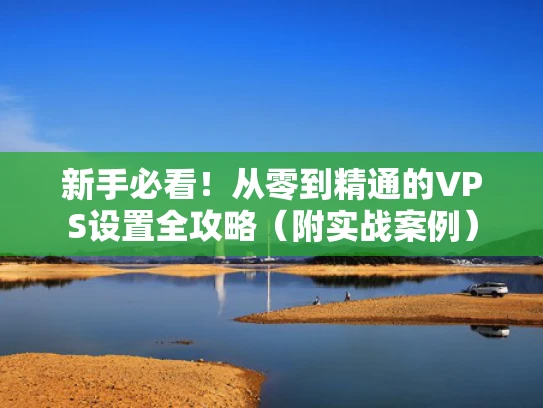 新手必看！从零到精通的VPS设置全攻略（附实战案例）
