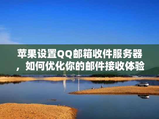 苹果设置QQ邮箱收件服务器，如何优化你的邮件接收体验？