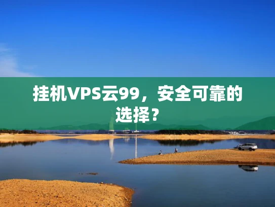 挂机VPS云99，安全可靠的选择？