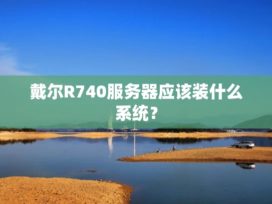戴尔R740服务器应该装什么系统？