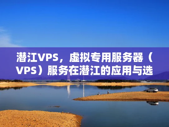 潜江VPS，虚拟专用服务器（VPS）服务在潜江的应用与选择