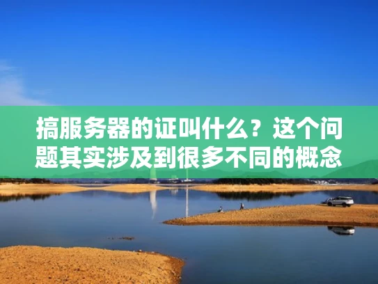 搞服务器的证叫什么？这个问题其实涉及到很多不同的概念，具体取决于你是指什么类型的证。在服务器管理中，常见的是认证（Authentication）和证书（Certificate）两种概念