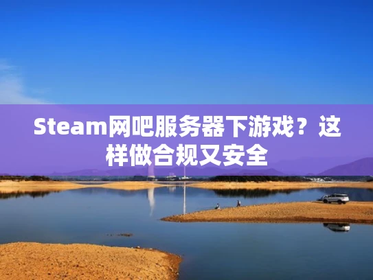Steam网吧服务器下游戏？这样做合规又安全