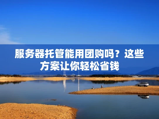 服务器托管能用团购吗？这些方案让你轻松省钱