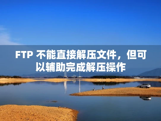 FTP 不能直接解压文件，但可以辅助完成解压操作