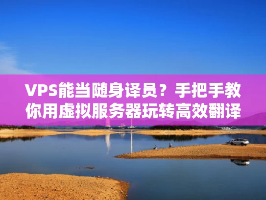 VPS能当随身译员？手把手教你用虚拟服务器玩转高效翻译！