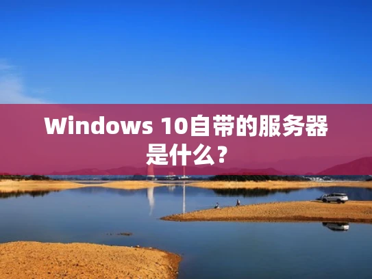 Windows 10自带的服务器是什么？