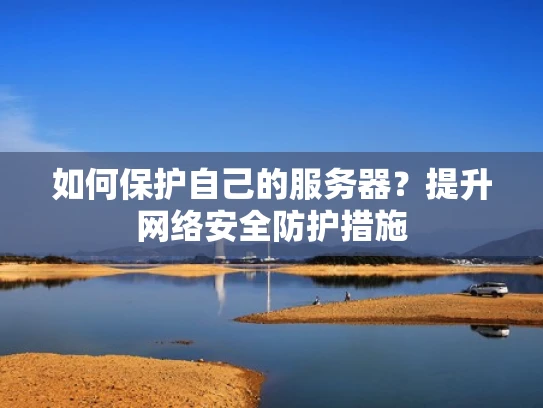 如何保护自己的服务器？提升网络安全防护措施