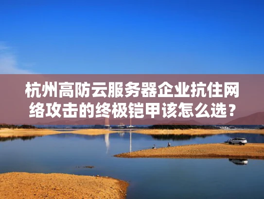 杭州高防云服务器企业抗住网络攻击的终极铠甲该怎么选？