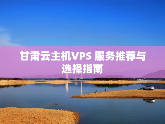 甘肃云主机VPS 服务推荐与选择指南
