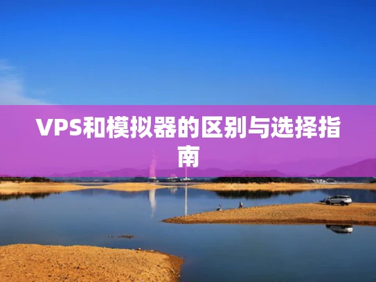VPS和模拟器的区别与选择指南
