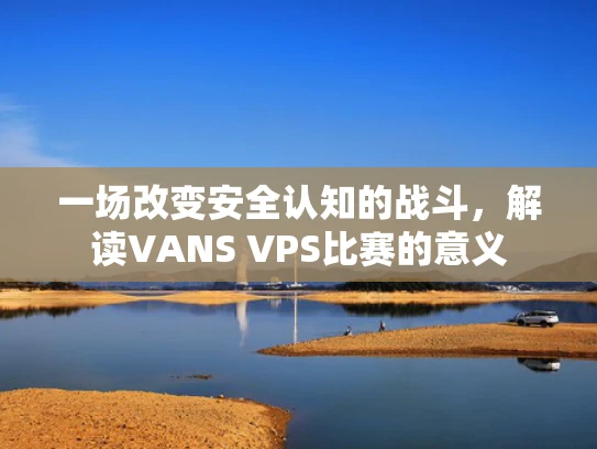 一场改变安全认知的战斗，解读VANS VPS比赛的意义