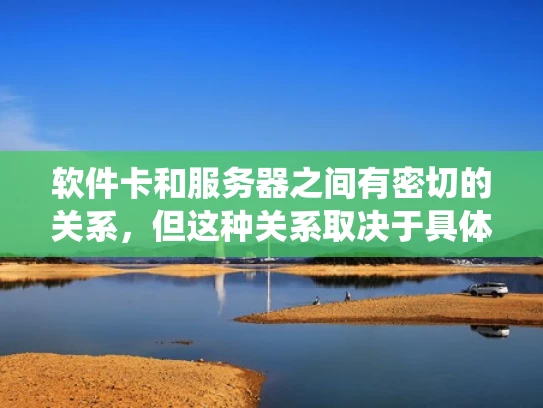 软件卡和服务器之间有密切的关系，但这种关系取决于具体上下文。软件卡通常指的是计算机硬件中的显卡、主板或其他相关组件，而服务器则是高性能的计算机系统，通常用于处理大量任务、存储大量数据或进行高性能计算
