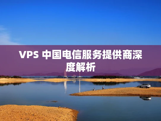 VPS 中国电信服务提供商深度解析