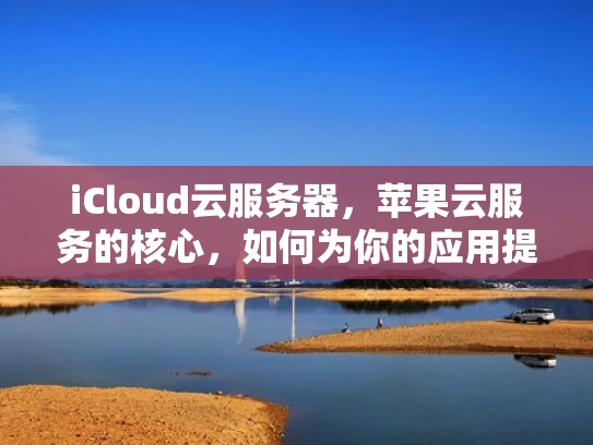 iCloud云服务器，苹果云服务的核心，如何为你的应用提供云端保障？
