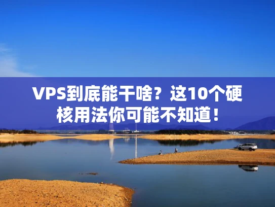 VPS到底能干啥？这10个硬核用法你可能不知道！