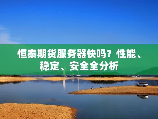 恒泰期货服务器快吗？性能、稳定、安全全分析