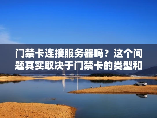 门禁卡连接服务器吗？这个问题其实取决于门禁卡的类型和配置。让我为你详细解释一下