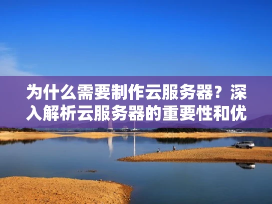 为什么需要制作云服务器？深入解析云服务器的重要性和优势