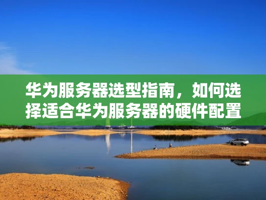 华为服务器选型指南，如何选择适合华为服务器的硬件配置