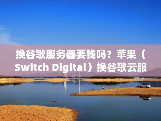 换谷歌服务器要钱吗？苹果（Switch Digital）换谷歌云服务的费用分析