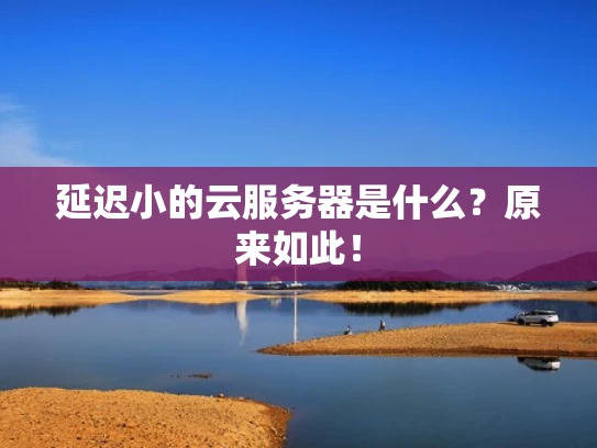延迟小的云服务器是什么？原来如此！