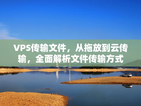 VPS传输文件，从拖放到云传输，全面解析文件传输方式