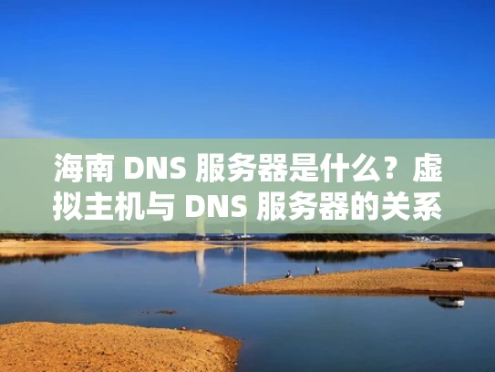 海南 DNS 服务器是什么？虚拟主机与 DNS 服务器的关系