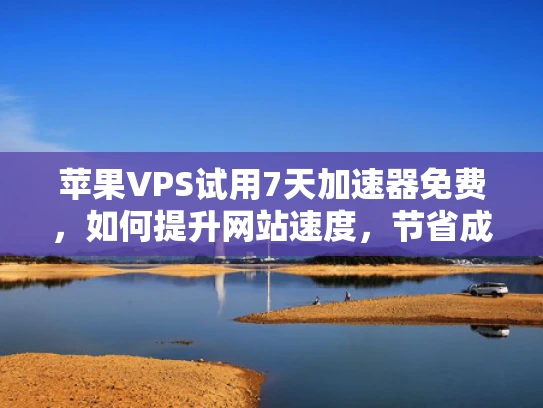 苹果VPS试用7天加速器免费，如何提升网站速度，节省成本