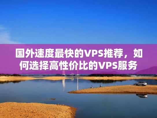 国外速度最快的VPS推荐，如何选择高性价比的VPS服务