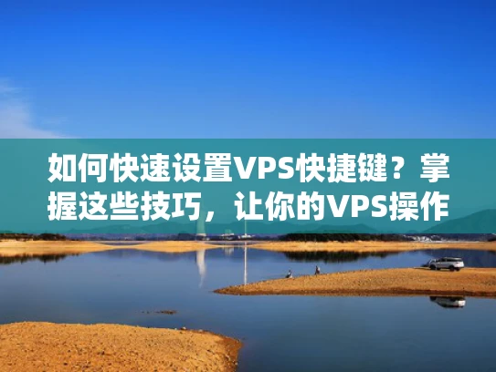 如何快速设置VPS快捷键？掌握这些技巧，让你的VPS操作更高效