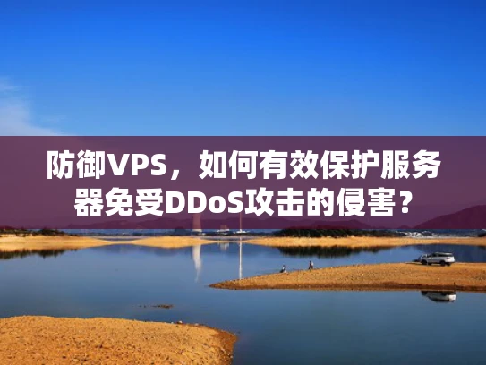 防御VPS，如何有效保护服务器免受DDoS攻击的侵害？