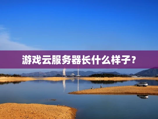 游戏云服务器长什么样子？