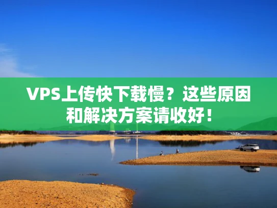 VPS上传快下载慢？这些原因和解决方案请收好！