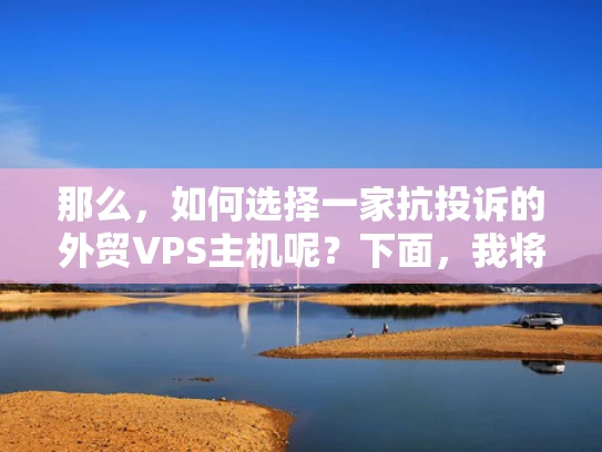 那么，如何选择一家抗投诉的外贸VPS主机呢？下面，我将从几个方面为你详细解析
