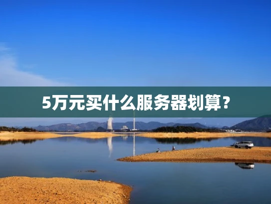 5万元买什么服务器划算？