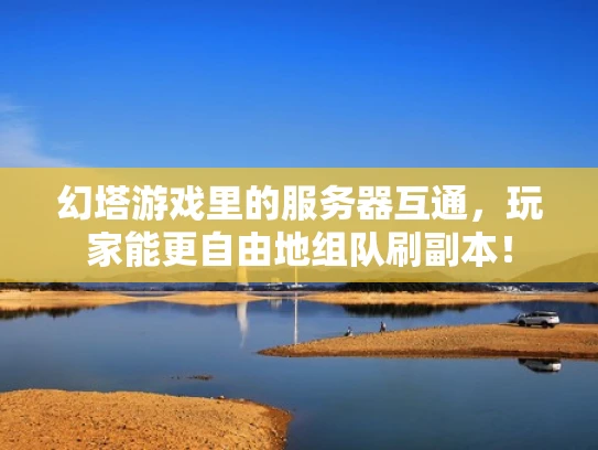 幻塔游戏里的服务器互通，玩家能更自由地组队刷副本！