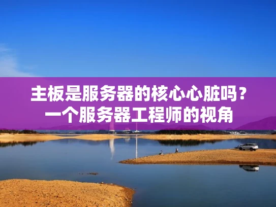 主板是服务器的核心心脏吗？一个服务器工程师的视角