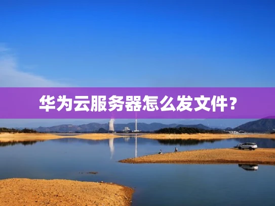华为云服务器怎么发文件？