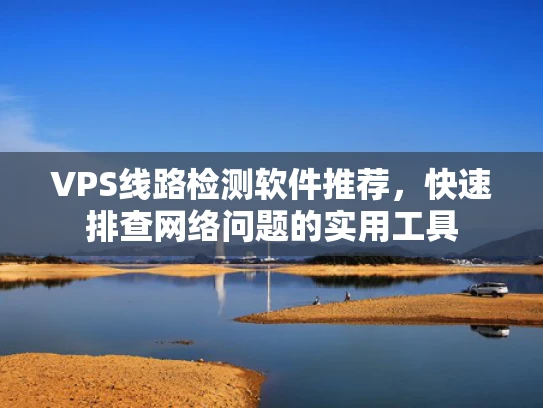 VPS线路检测软件推荐，快速排查网络问题的实用工具