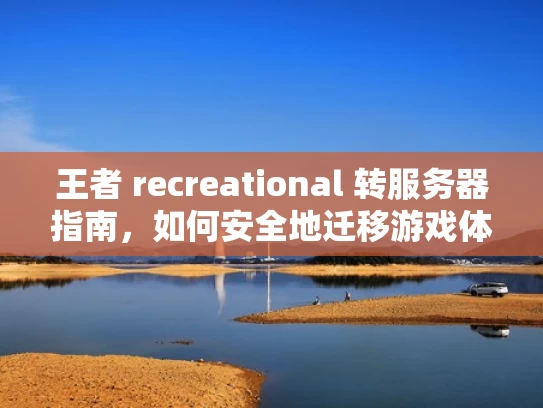王者 recreational 转服务器指南，如何安全地迁移游戏体验