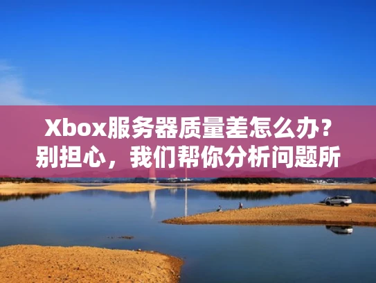 Xbox服务器质量差怎么办？别担心，我们帮你分析问题所在！