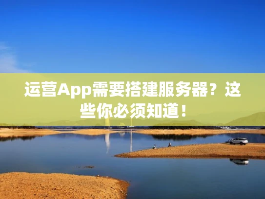 运营App需要搭建服务器？这些你必须知道！